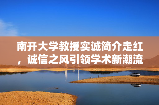 南开大学教授实诚简介走红，诚信之风引领学术新潮流
