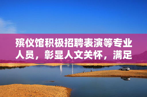 殡仪馆积极招聘表演等专业人员，彰显人文关怀，满足服务需求