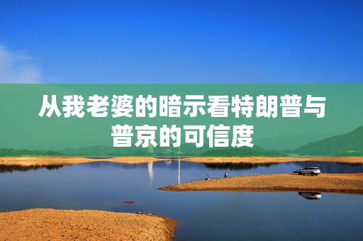 从我老婆的暗示看特朗普与普京的可信度