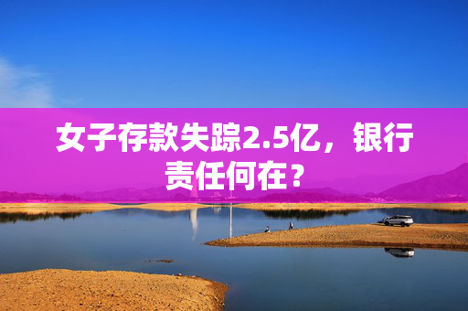 女子存款失踪2.5亿，银行责任何在？