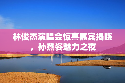 林俊杰演唱会惊喜嘉宾揭晓，孙燕姿魅力之夜