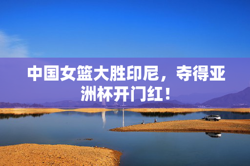 中国女篮大胜印尼，夺得亚洲杯开门红！
