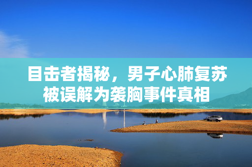 目击者揭秘，男子心肺复苏被误解为袭胸事件真相