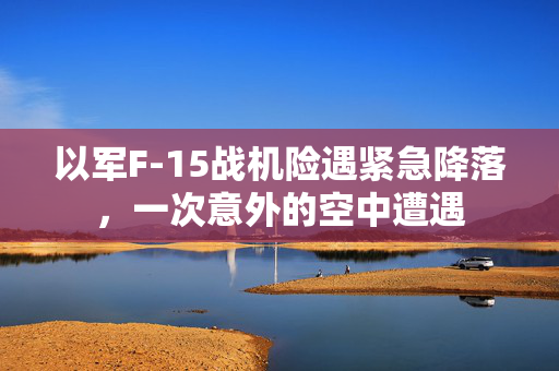 以军F-15战机险遇紧急降落，一次意外的空中遭遇
