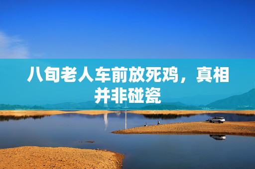 八旬老人车前放死鸡，真相并非碰瓷