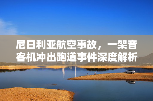 尼日利亚航空事故，一架音客机冲出跑道事件深度解析