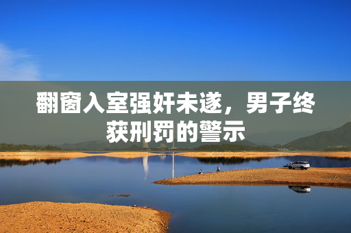 翻窗入室强奸未遂，男子终获刑罚的警示