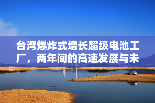 台湾爆炸式增长超级电池工厂，两年间的高速发展与未来展望