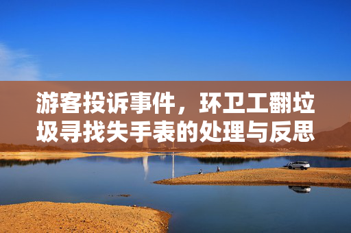 游客投诉事件，环卫工翻垃圾寻找失手表的处理与反思