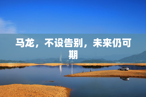 马龙，不设告别，未来仍可期