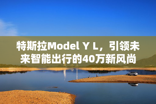 特斯拉Model Y L，引领未来智能出行的40万新风尚