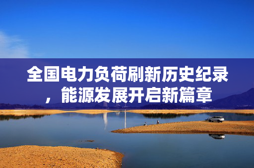 全国电力负荷刷新历史纪录，能源发展开启新篇章