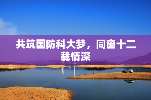 共筑国防科大梦，同窗十二载情深
