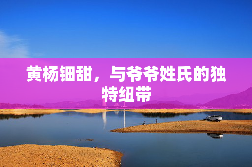 黄杨钿甜，与爷爷姓氏的独特纽带