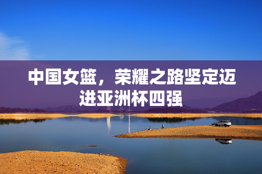 中国女篮，荣耀之路坚定迈进亚洲杯四强