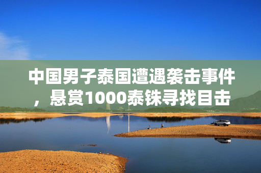 中国男子泰国遭遇袭击事件，悬赏1000泰铢寻找目击者