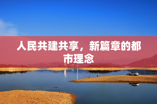 人民共建共享，新篇章的都市理念