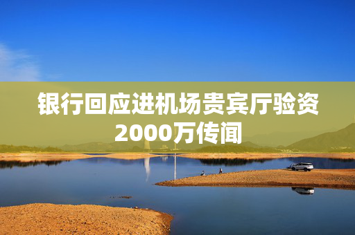 银行回应进机场贵宾厅验资2000万传闻
