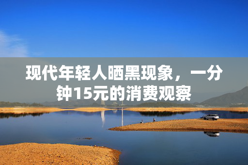 现代年轻人晒黑现象，一分钟15元的消费观察
