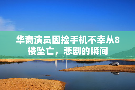 华裔演员因捡手机不幸从8楼坠亡，悲剧的瞬间