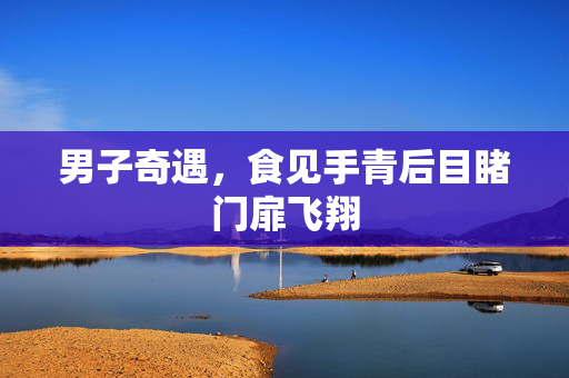 男子奇遇，食见手青后目睹门扉飞翔