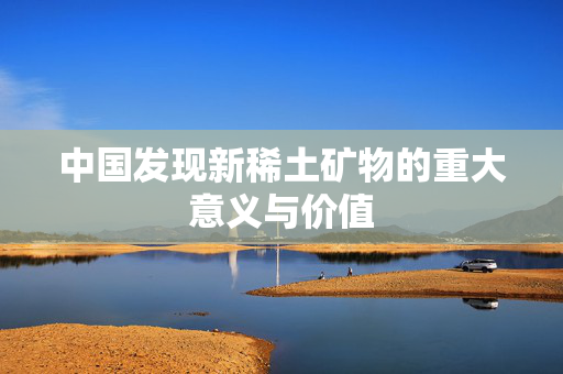 中国发现新稀土矿物的重大意义与价值