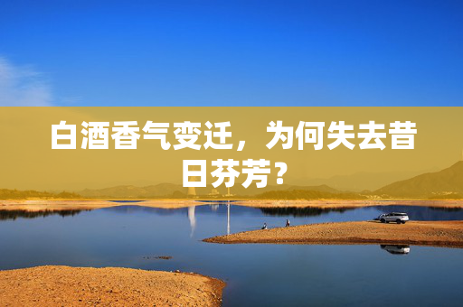 白酒香气变迁，为何失去昔日芬芳？