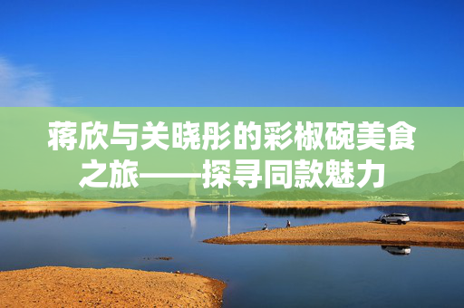 蒋欣与关晓彤的彩椒碗美食之旅——探寻同款魅力