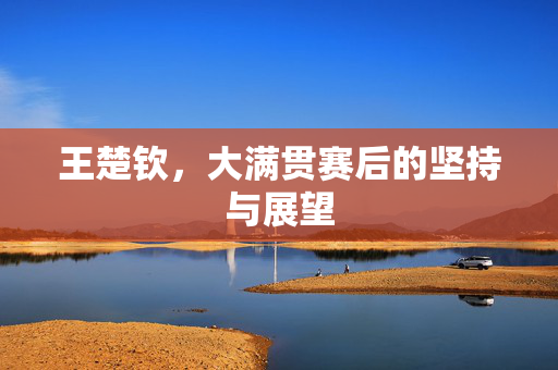 王楚钦，大满贯赛后的坚持与展望