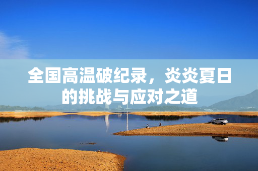 全国高温破纪录，炎炎夏日的挑战与应对之道