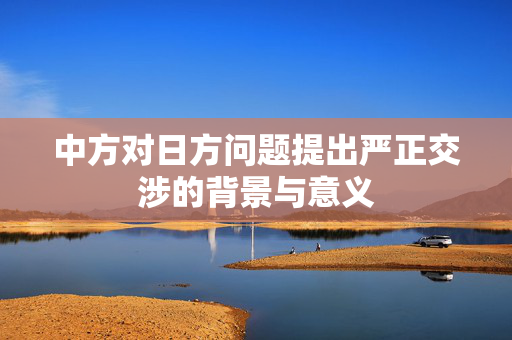 中方对日方问题提出严正交涉的背景与意义