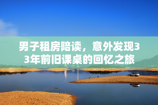 男子租房陪读，意外发现33年前旧课桌的回忆之旅