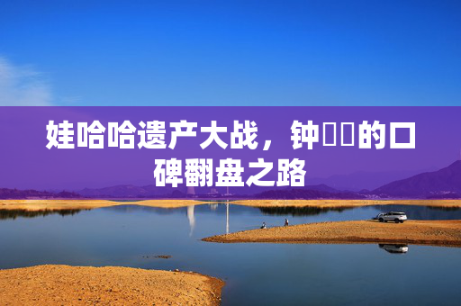娃哈哈遗产大战，钟睒睒的口碑翻盘之路