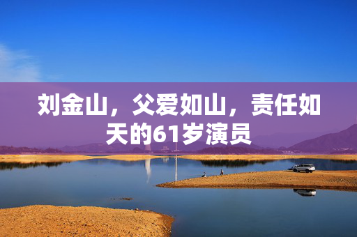 刘金山，父爱如山，责任如天的61岁演员