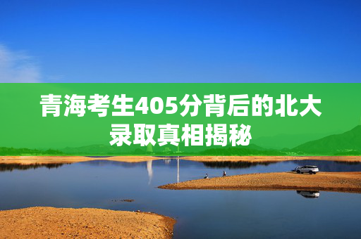 青海考生405分背后的北大录取真相揭秘