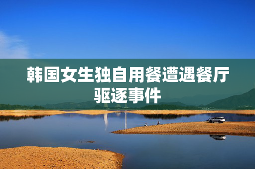 韩国女生独自用餐遭遇餐厅驱逐事件