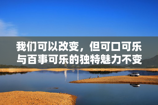 我们可以改变，但可口可乐与百事可乐的独特魅力不变