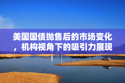 美国国债抛售后的市场变化，机构视角下的吸引力展现