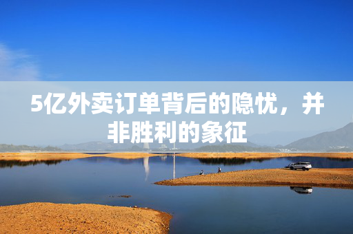 5亿外卖订单背后的隐忧，并非胜利的象征