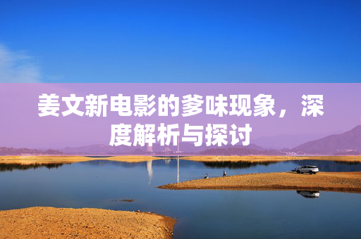 姜文新电影的爹味现象，深度解析与探讨