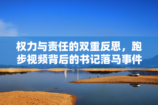 权力与责任的双重反思，跑步视频背后的书记落马事件