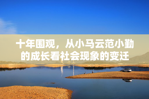 十年围观，从小马云范小勤的成长看社会现象的变迁