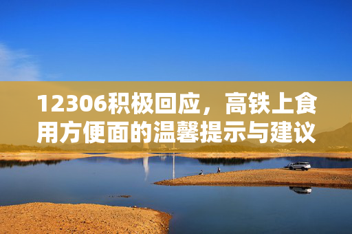 12306积极回应，高铁上食用方便面的温馨提示与建议