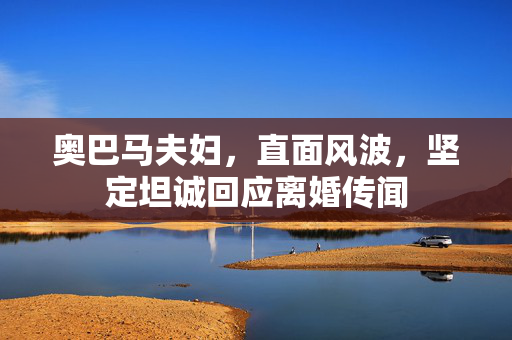 奥巴马夫妇，直面风波，坚定坦诚回应离婚传闻