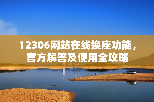 12306网站在线换座功能，官方解答及使用全攻略