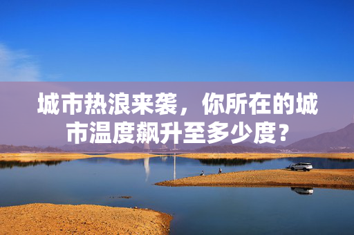 城市热浪来袭，你所在的城市温度飙升至多少度？