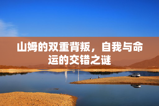 山姆的双重背叛，自我与命运的交错之谜