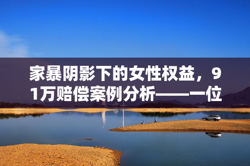 家暴阴影下的女性权益，91万赔偿案例分析——一位被家暴16次女子前婆婆的判决影响