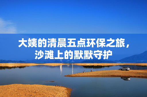 大姨的清晨五点环保之旅，沙滩上的默默守护