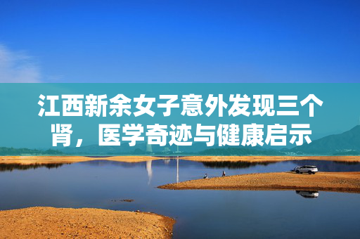 江西新余女子意外发现三个肾，医学奇迹与健康启示